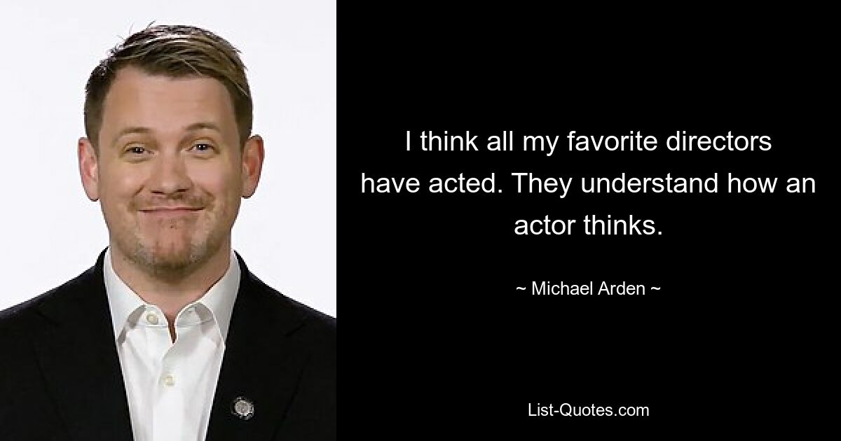 I think all my favorite directors have acted. They understand how an actor thinks. — © Michael Arden