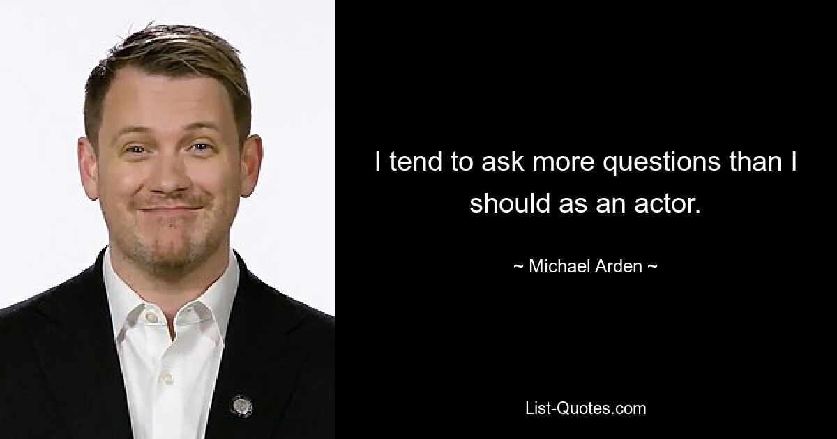 I tend to ask more questions than I should as an actor. — © Michael Arden