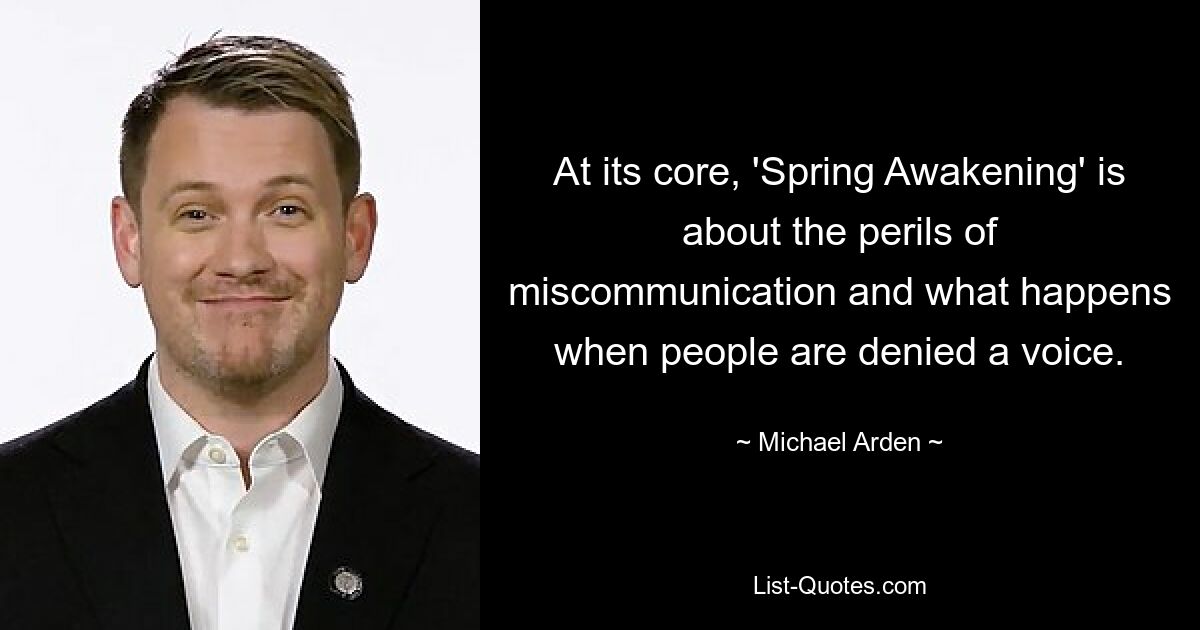 At its core, 'Spring Awakening' is about the perils of miscommunication and what happens when people are denied a voice. — © Michael Arden