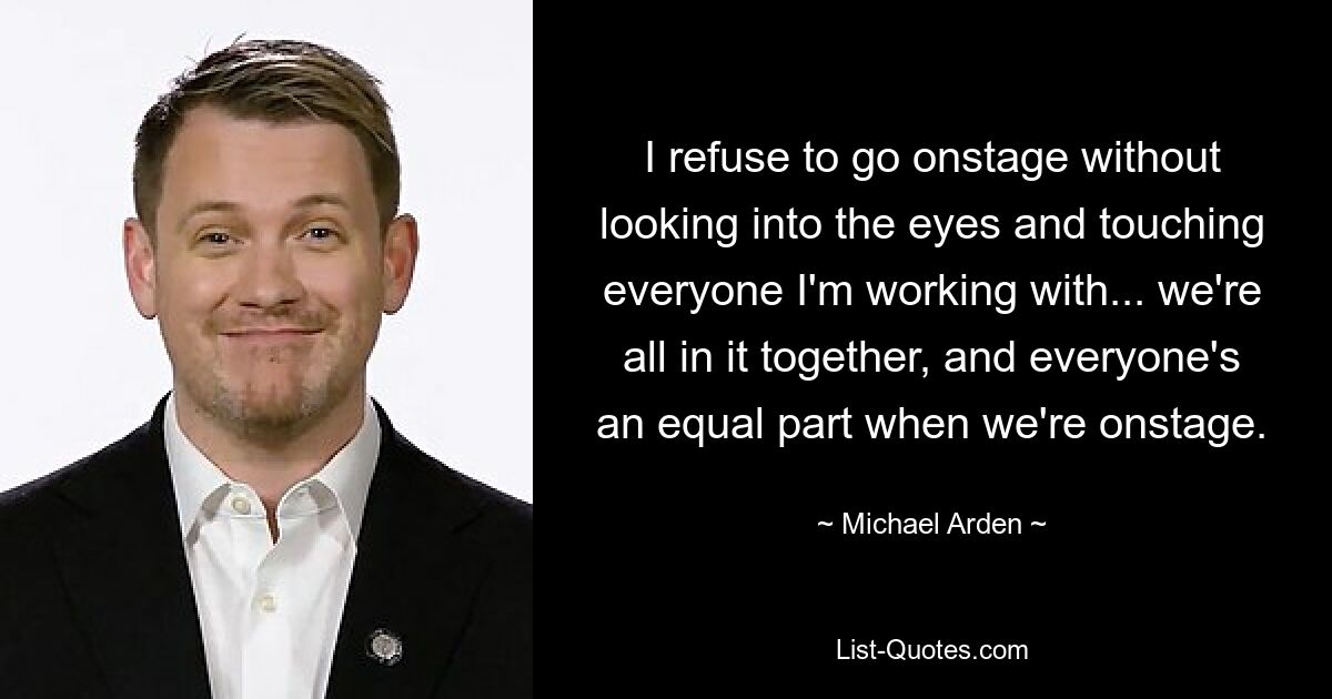 I refuse to go onstage without looking into the eyes and touching everyone I'm working with... we're all in it together, and everyone's an equal part when we're onstage. — © Michael Arden