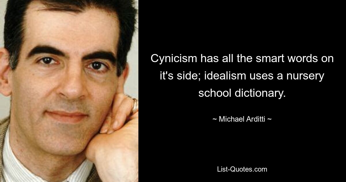 Cynicism has all the smart words on it's side; idealism uses a nursery school dictionary. — © Michael Arditti