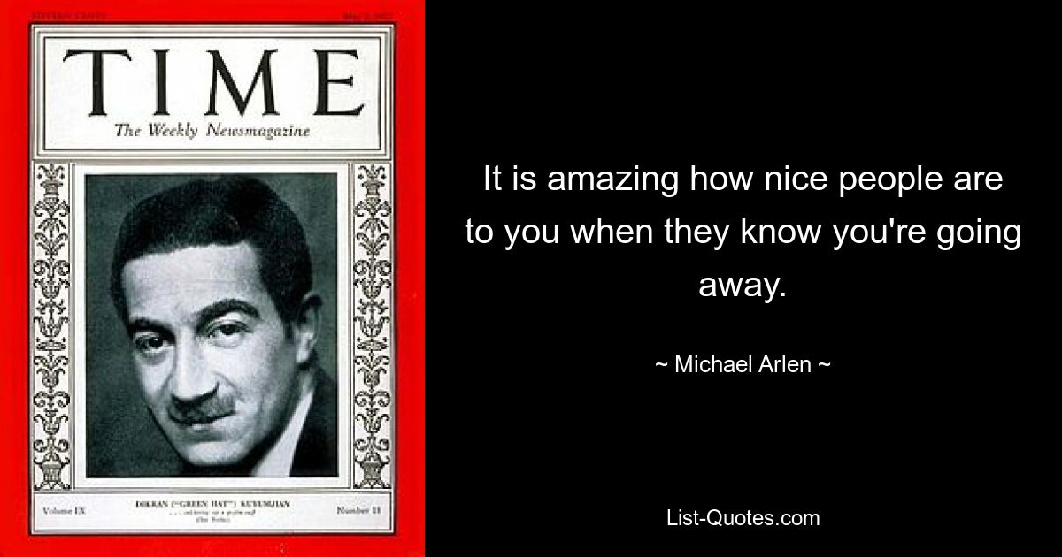 It is amazing how nice people are to you when they know you're going away. — © Michael Arlen