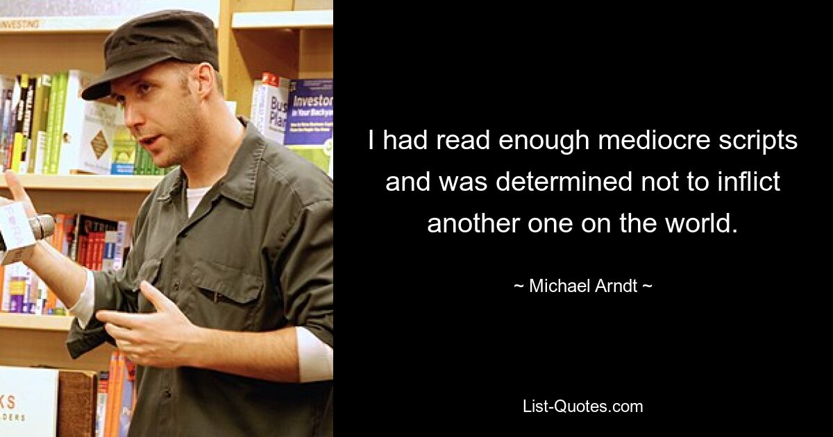 I had read enough mediocre scripts and was determined not to inflict another one on the world. — © Michael Arndt