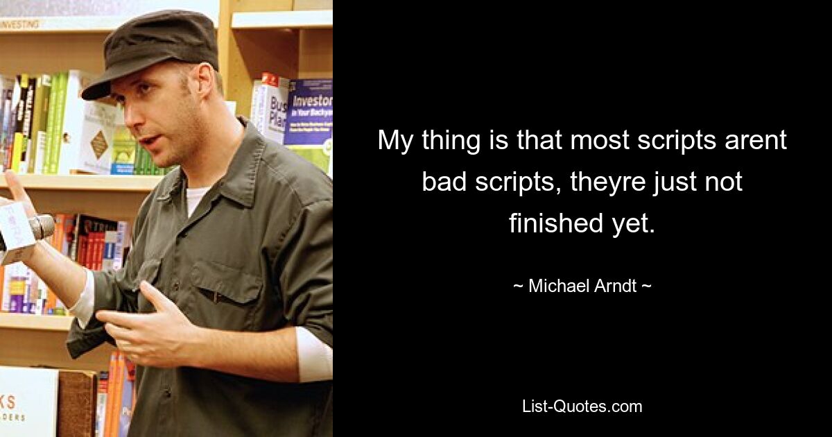 My thing is that most scripts arent bad scripts, theyre just not finished yet. — © Michael Arndt