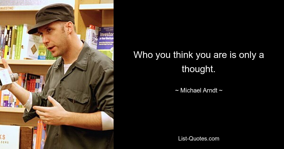 Who you think you are is only a thought. — © Michael Arndt