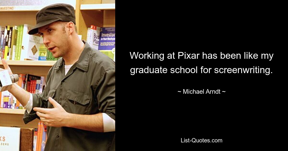 Working at Pixar has been like my graduate school for screenwriting. — © Michael Arndt