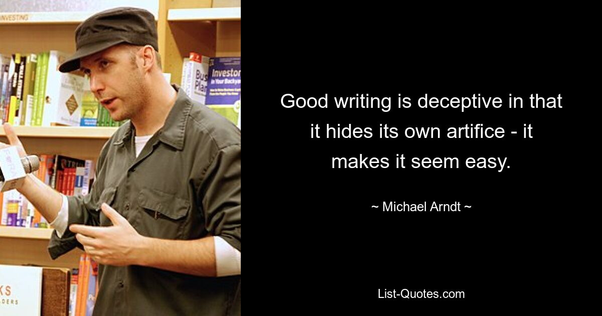 Good writing is deceptive in that it hides its own artifice - it makes it seem easy. — © Michael Arndt