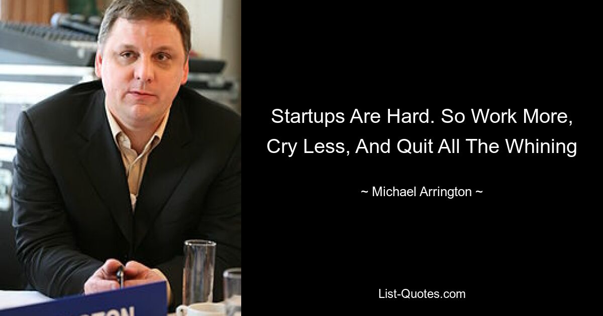 Startups Are Hard. So Work More, Cry Less, And Quit All The Whining — © Michael Arrington