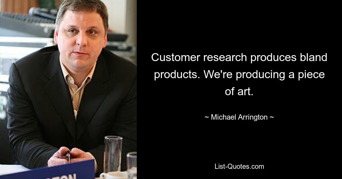 Customer research produces bland products. We're producing a piece of art. — © Michael Arrington