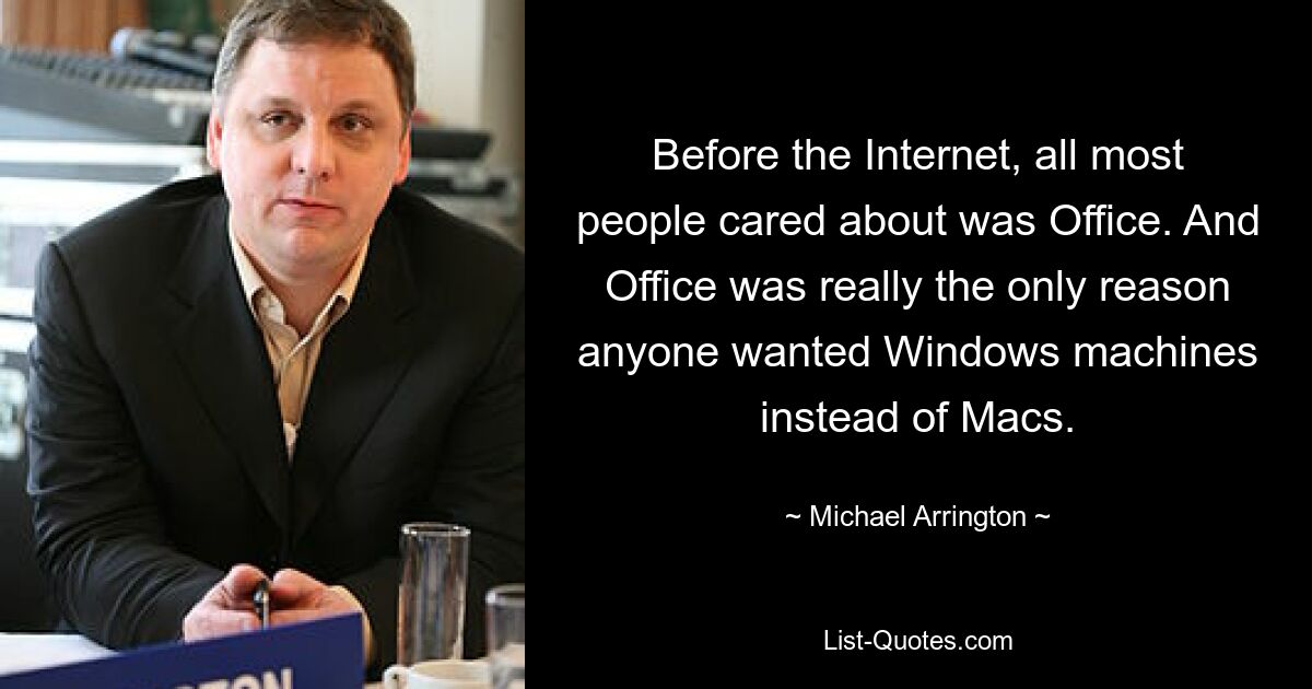 Before the Internet, all most people cared about was Office. And Office was really the only reason anyone wanted Windows machines instead of Macs. — © Michael Arrington