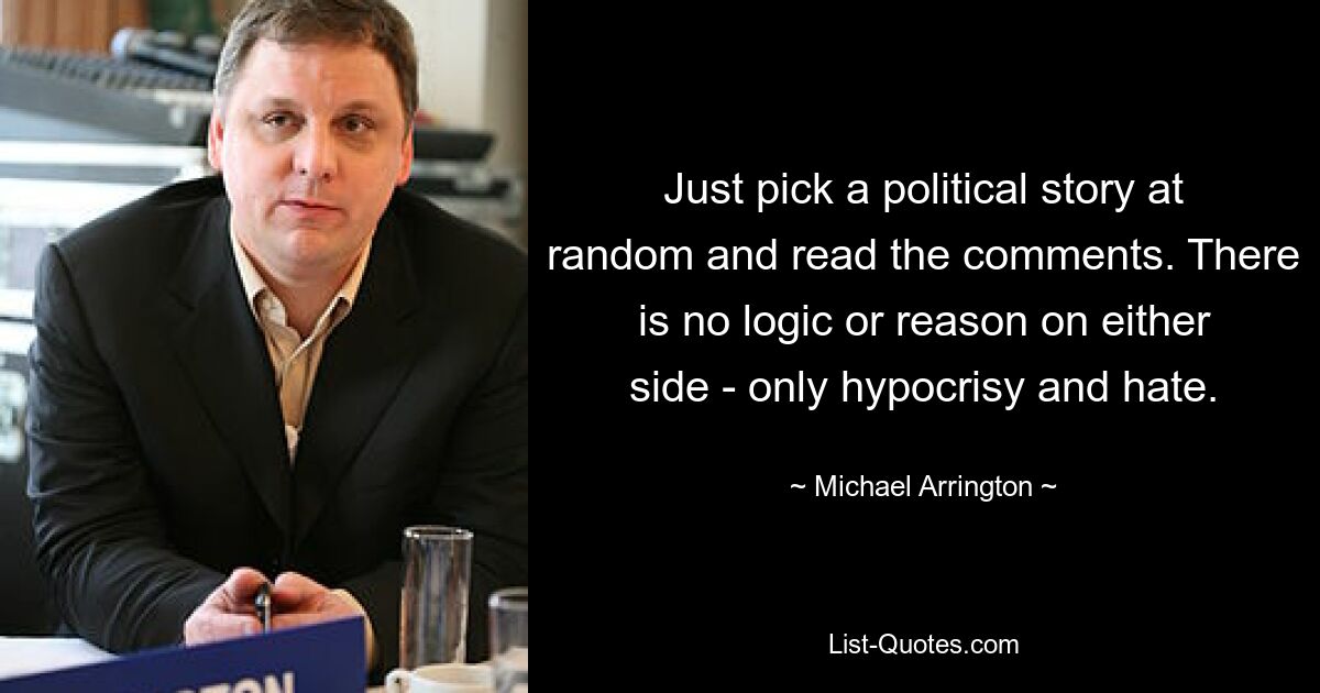 Just pick a political story at random and read the comments. There is no logic or reason on either side - only hypocrisy and hate. — © Michael Arrington