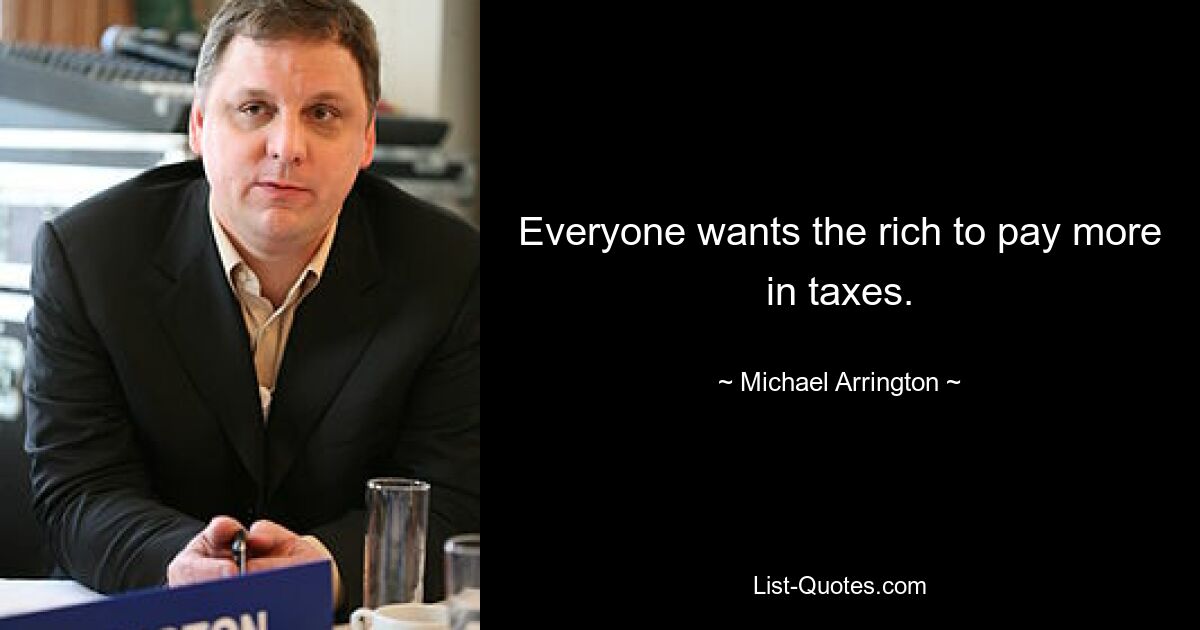 Everyone wants the rich to pay more in taxes. — © Michael Arrington