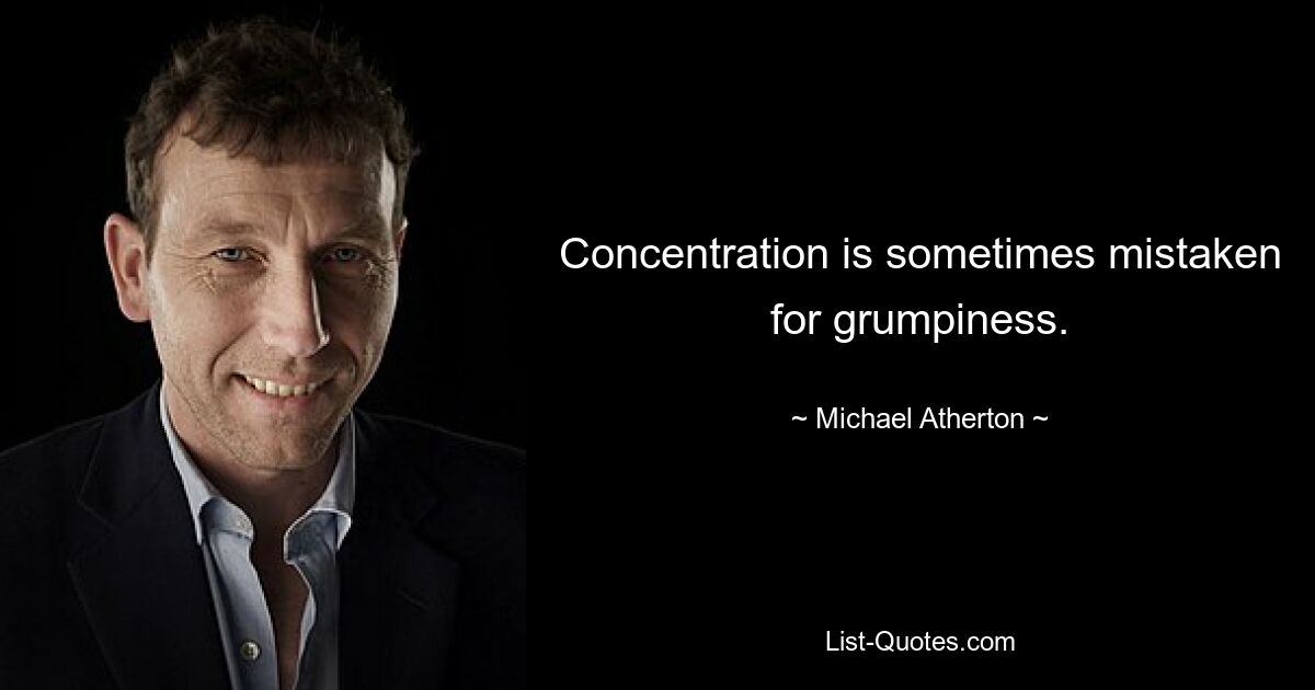 Concentration is sometimes mistaken for grumpiness. — © Michael Atherton