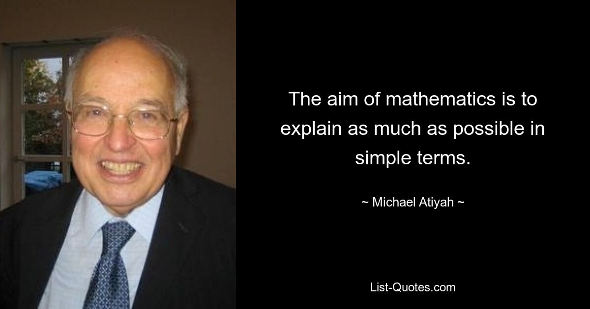 The aim of mathematics is to explain as much as possible in simple terms. — © Michael Atiyah