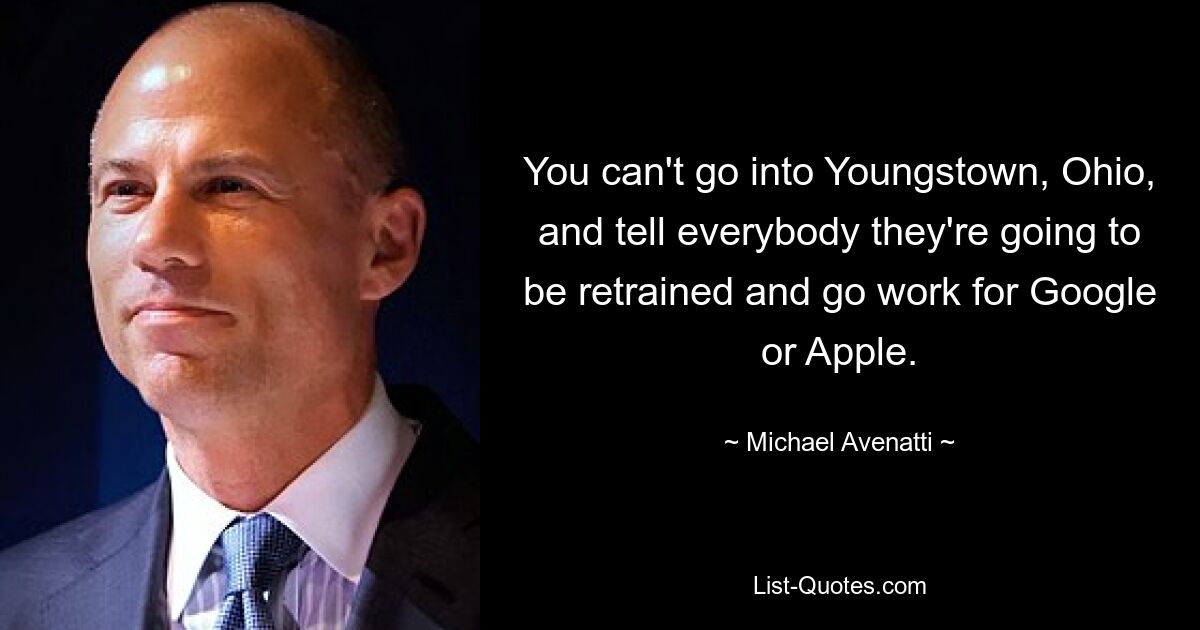 You can't go into Youngstown, Ohio, and tell everybody they're going to be retrained and go work for Google or Apple. — © Michael Avenatti