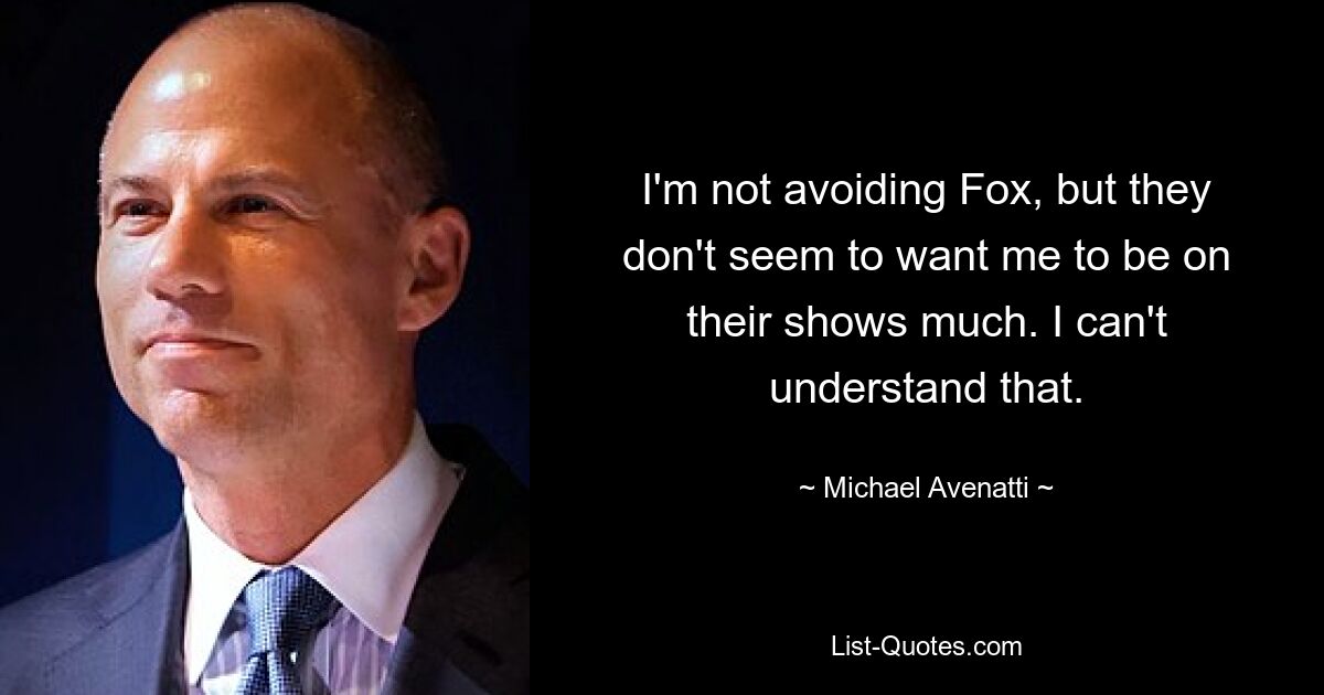 I'm not avoiding Fox, but they don't seem to want me to be on their shows much. I can't understand that. — © Michael Avenatti