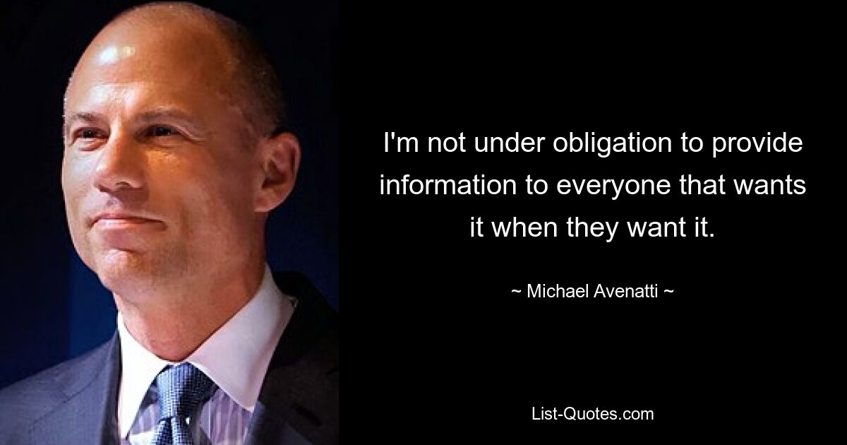 I'm not under obligation to provide information to everyone that wants it when they want it. — © Michael Avenatti