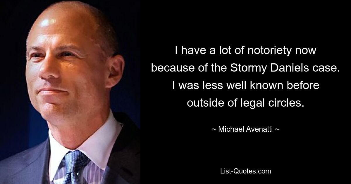 I have a lot of notoriety now because of the Stormy Daniels case. I was less well known before outside of legal circles. — © Michael Avenatti