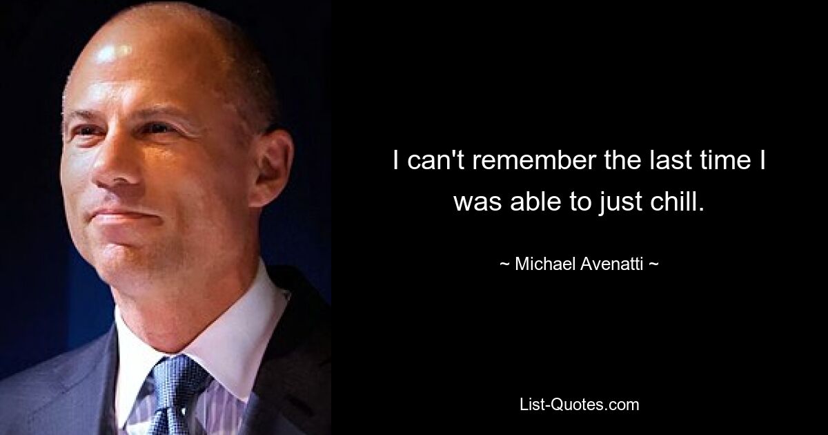 I can't remember the last time I was able to just chill. — © Michael Avenatti