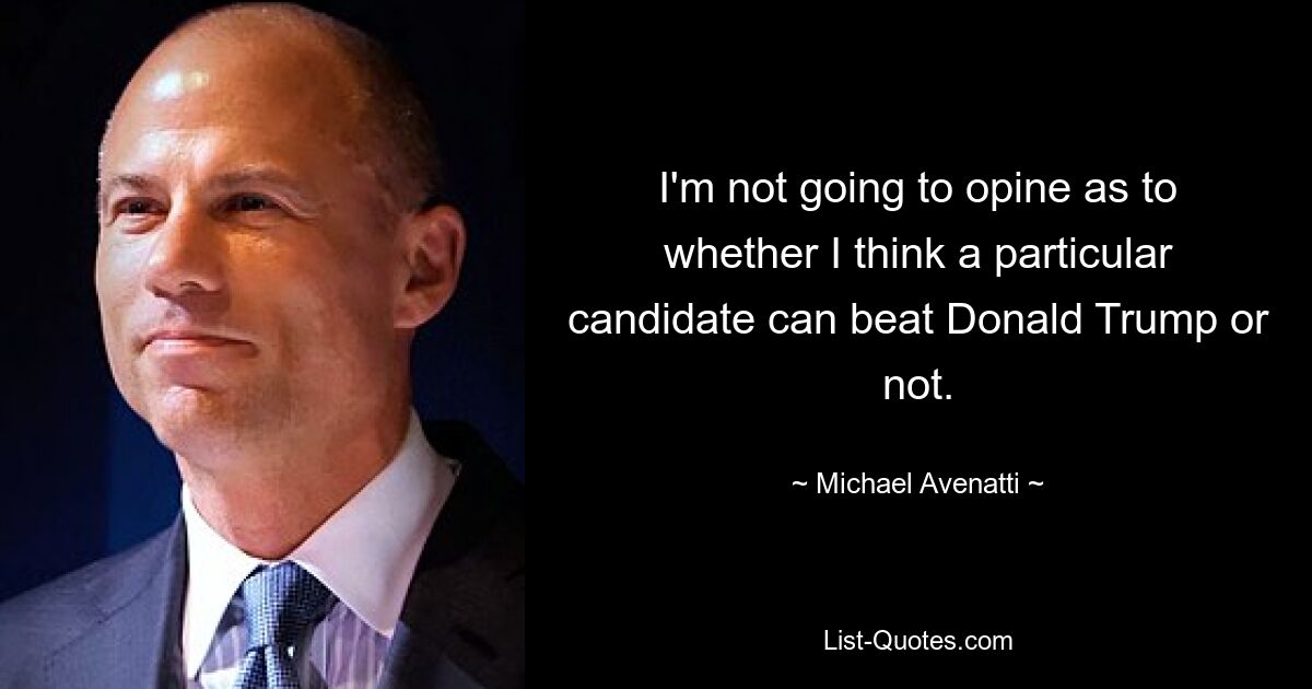 I'm not going to opine as to whether I think a particular candidate can beat Donald Trump or not. — © Michael Avenatti