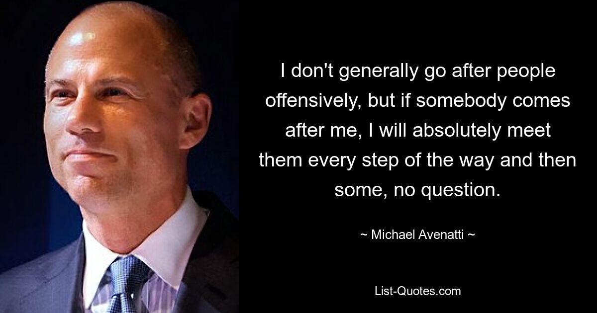 I don't generally go after people offensively, but if somebody comes after me, I will absolutely meet them every step of the way and then some, no question. — © Michael Avenatti