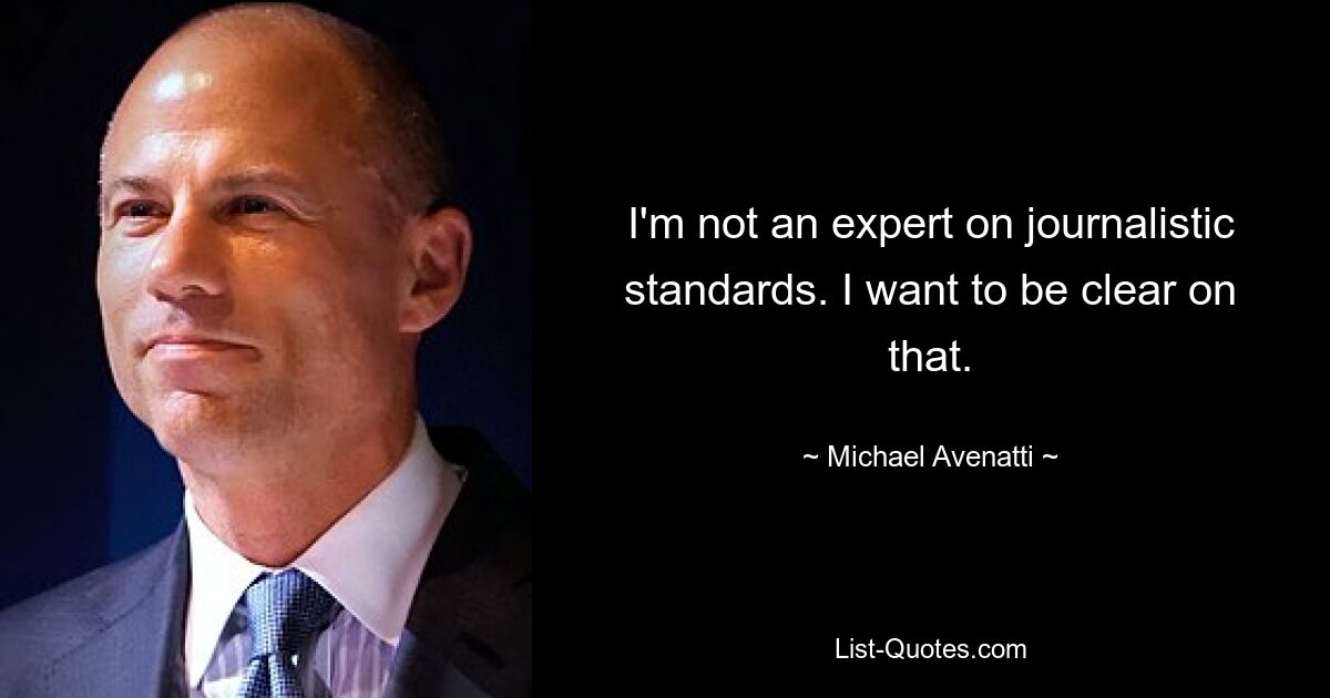 I'm not an expert on journalistic standards. I want to be clear on that. — © Michael Avenatti