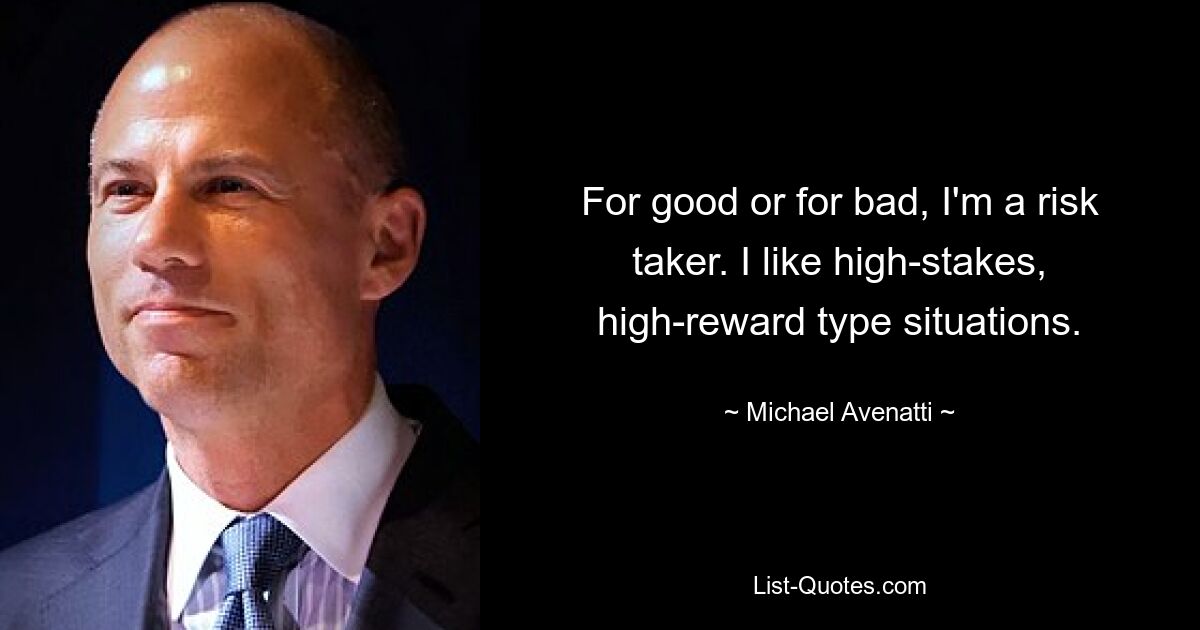 For good or for bad, I'm a risk taker. I like high-stakes, high-reward type situations. — © Michael Avenatti