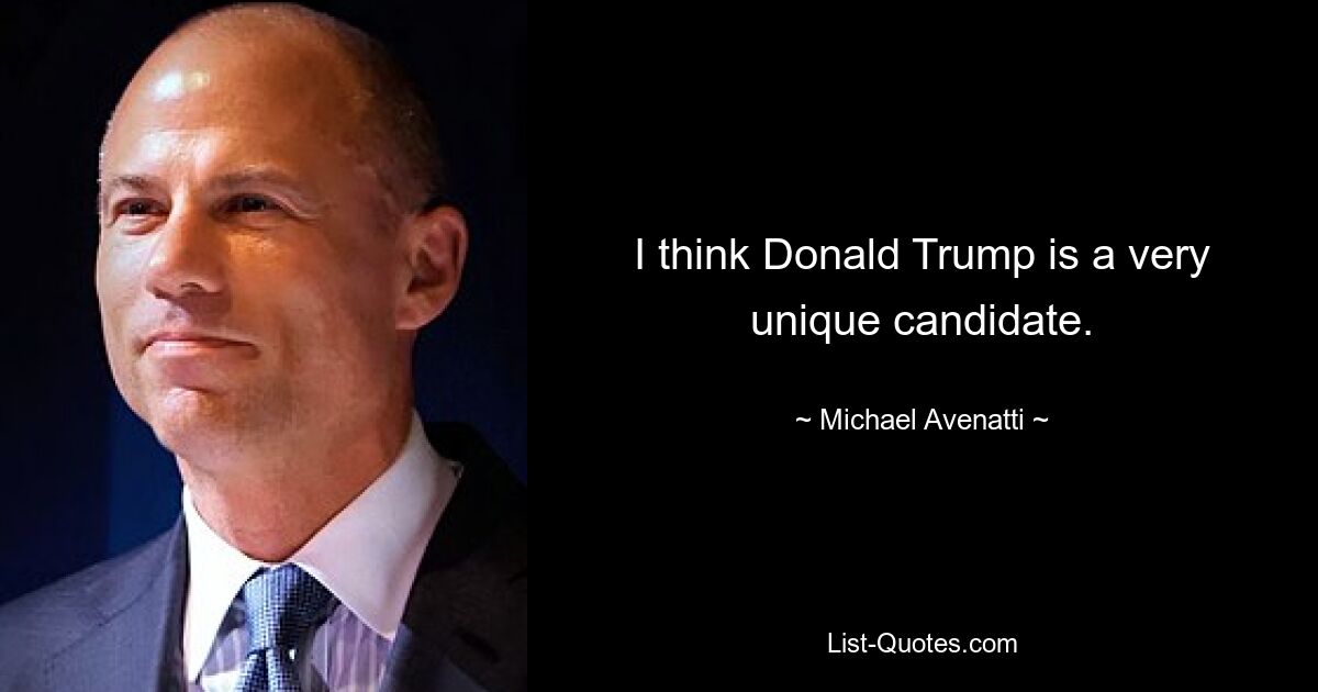 I think Donald Trump is a very unique candidate. — © Michael Avenatti