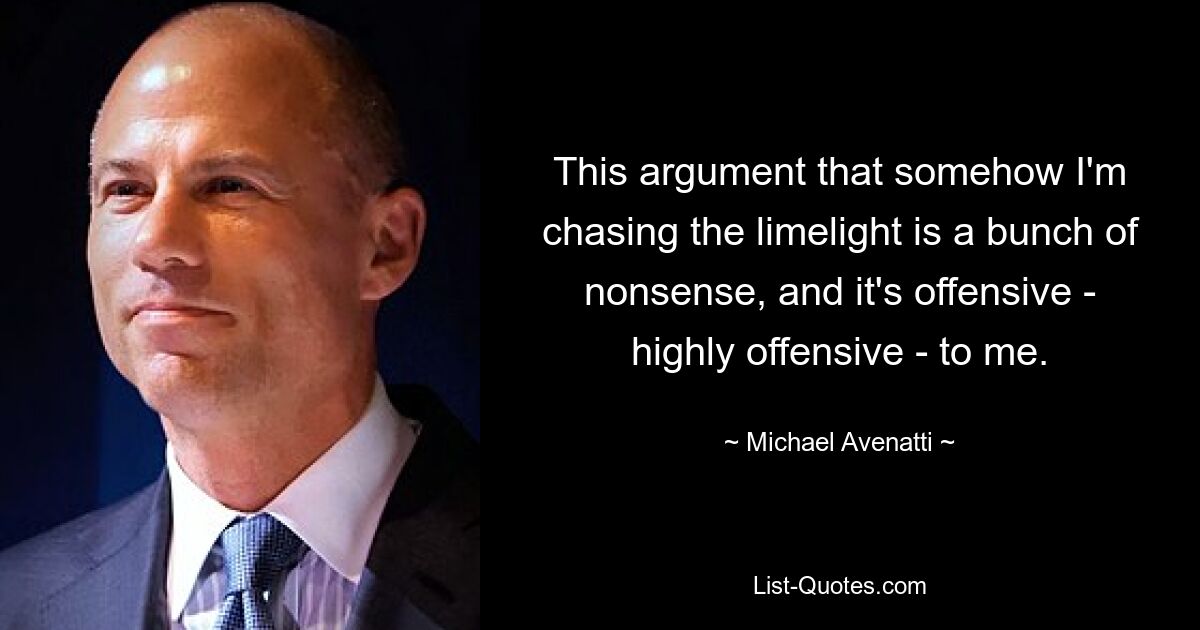 This argument that somehow I'm chasing the limelight is a bunch of nonsense, and it's offensive - highly offensive - to me. — © Michael Avenatti