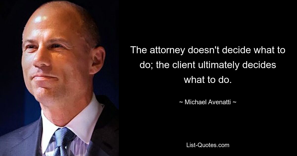 The attorney doesn't decide what to do; the client ultimately decides what to do. — © Michael Avenatti