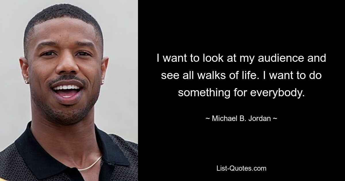 I want to look at my audience and see all walks of life. I want to do something for everybody. — © Michael B. Jordan