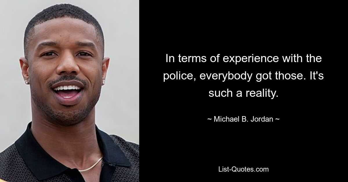 In terms of experience with the police, everybody got those. It's such a reality. — © Michael B. Jordan