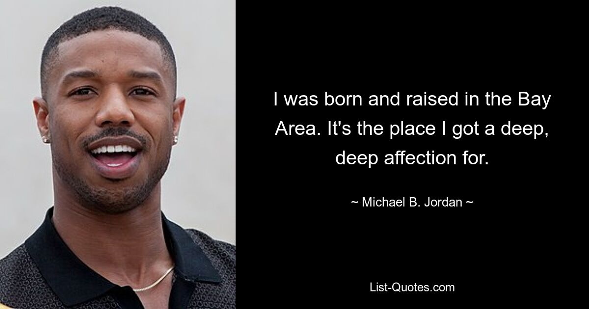 I was born and raised in the Bay Area. It's the place I got a deep, deep affection for. — © Michael B. Jordan