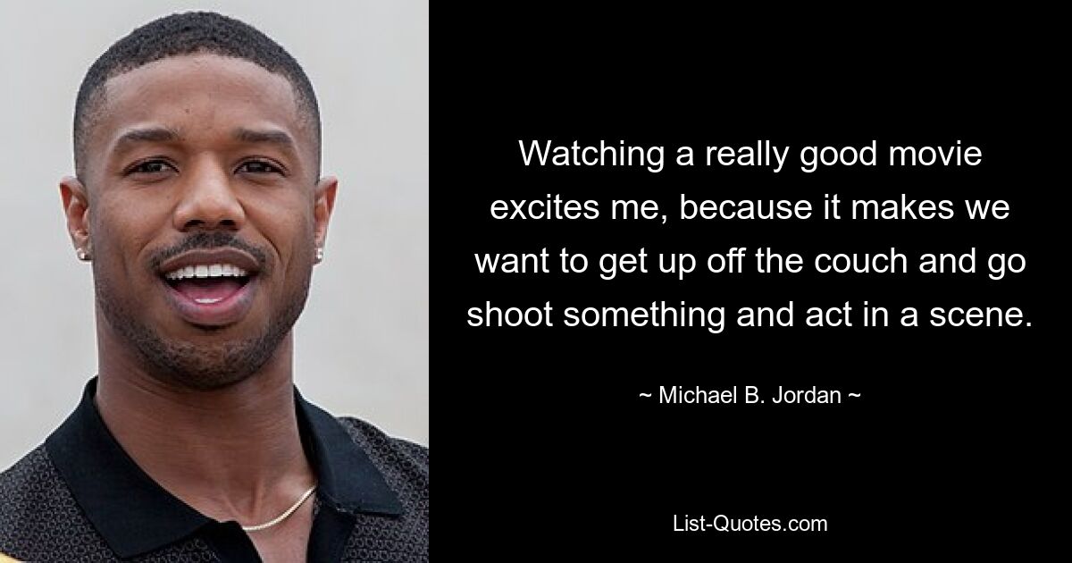 Es reizt mich, einen wirklich guten Film anzuschauen, weil es in uns den Wunsch weckt, von der Couch aufzustehen, etwas zu drehen und in einer Szene mitzuspielen. — © Michael B. Jordan 