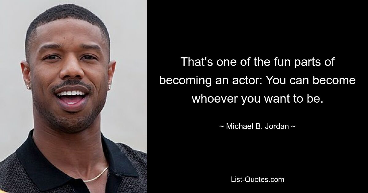 That's one of the fun parts of becoming an actor: You can become whoever you want to be. — © Michael B. Jordan