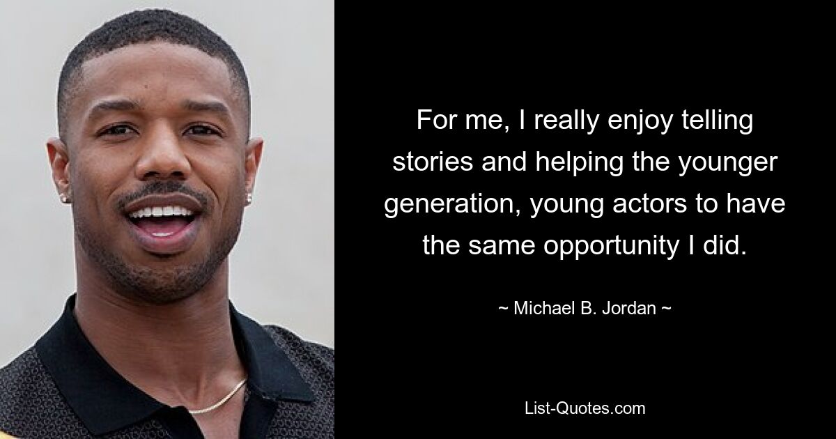 For me, I really enjoy telling stories and helping the younger generation, young actors to have the same opportunity I did. — © Michael B. Jordan