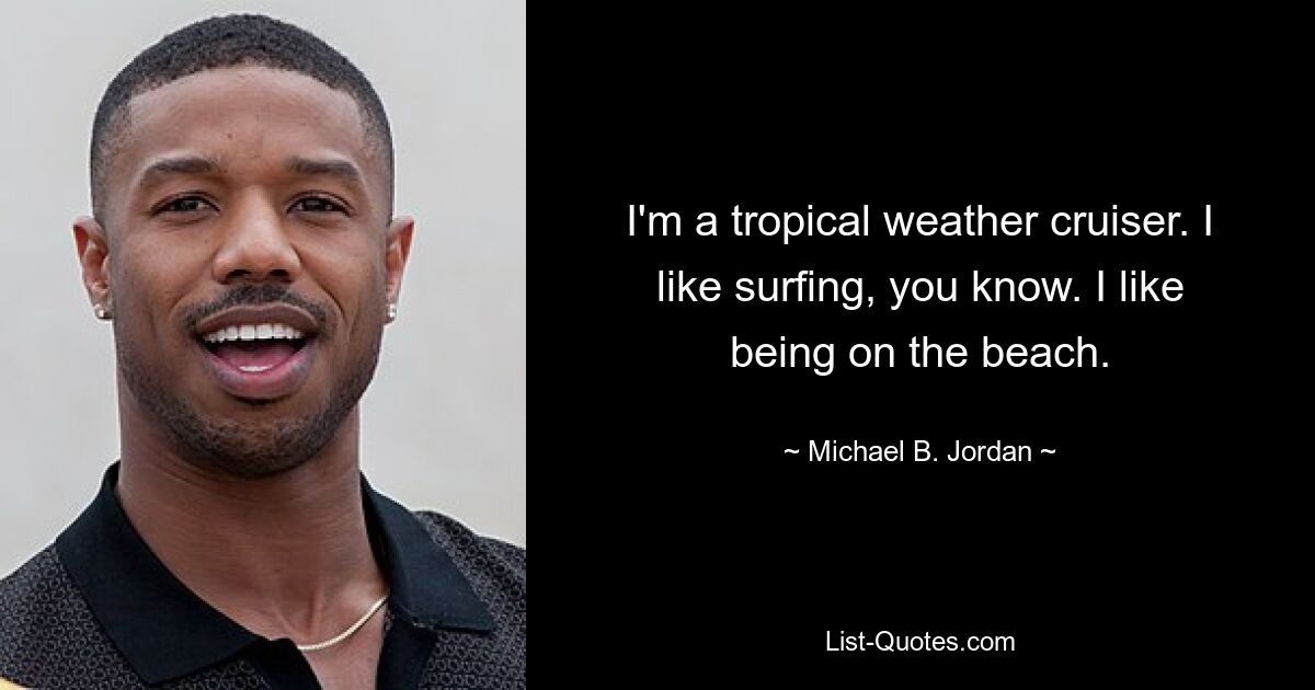 I'm a tropical weather cruiser. I like surfing, you know. I like being on the beach. — © Michael B. Jordan