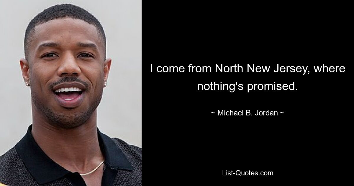 I come from North New Jersey, where nothing's promised. — © Michael B. Jordan