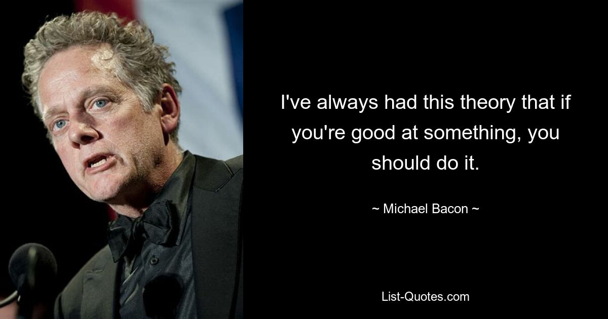 I've always had this theory that if you're good at something, you should do it. — © Michael Bacon