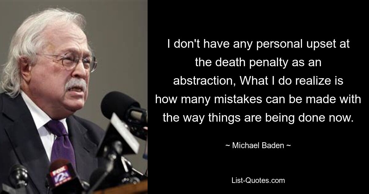 I don't have any personal upset at the death penalty as an abstraction, What I do realize is how many mistakes can be made with the way things are being done now. — © Michael Baden