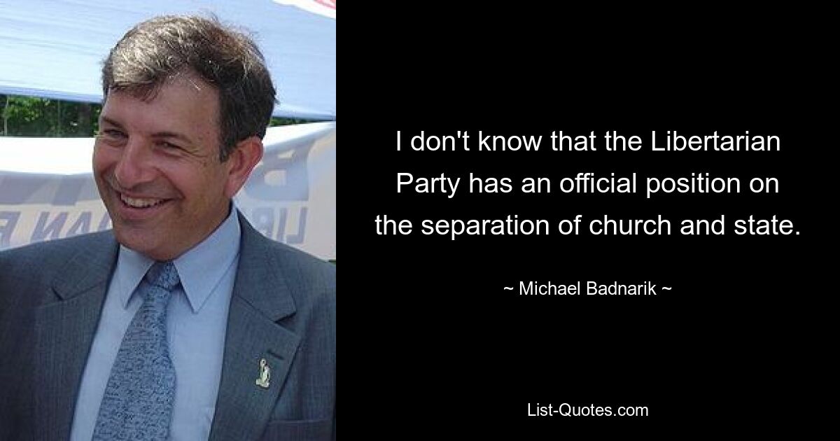 I don't know that the Libertarian Party has an official position on the separation of church and state. — © Michael Badnarik