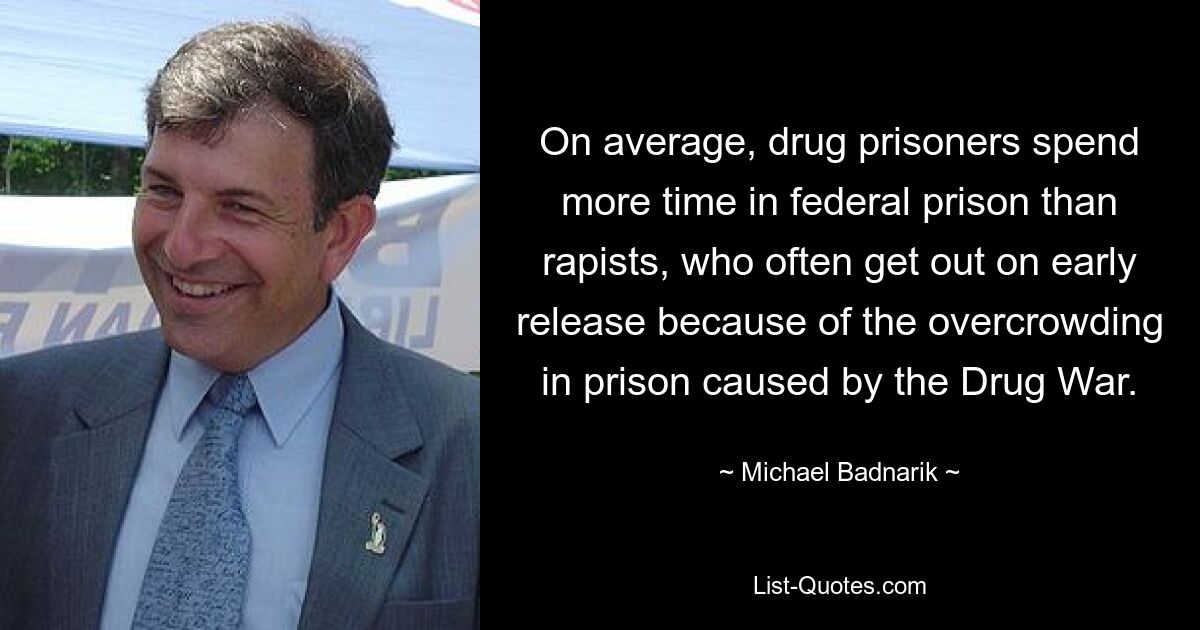 On average, drug prisoners spend more time in federal prison than rapists, who often get out on early release because of the overcrowding in prison caused by the Drug War. — © Michael Badnarik