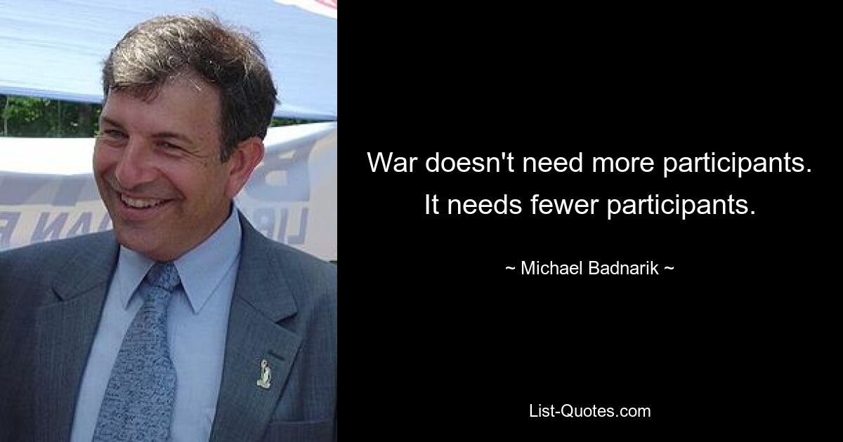 War doesn't need more participants. It needs fewer participants. — © Michael Badnarik