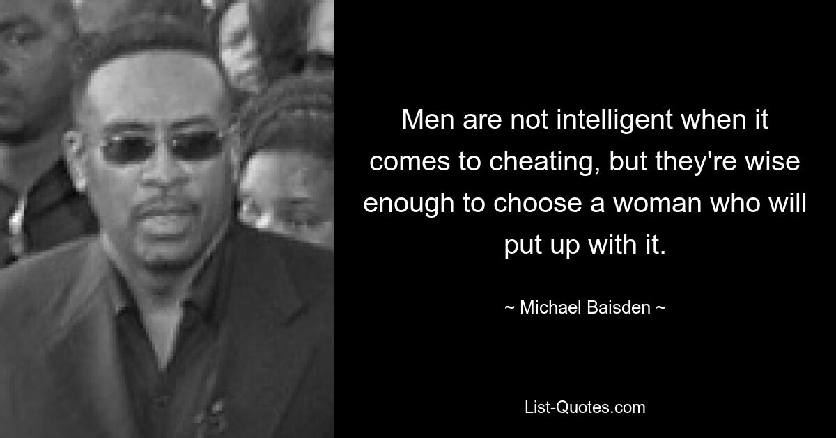 Men are not intelligent when it comes to cheating, but they're wise enough to choose a woman who will put up with it. — © Michael Baisden