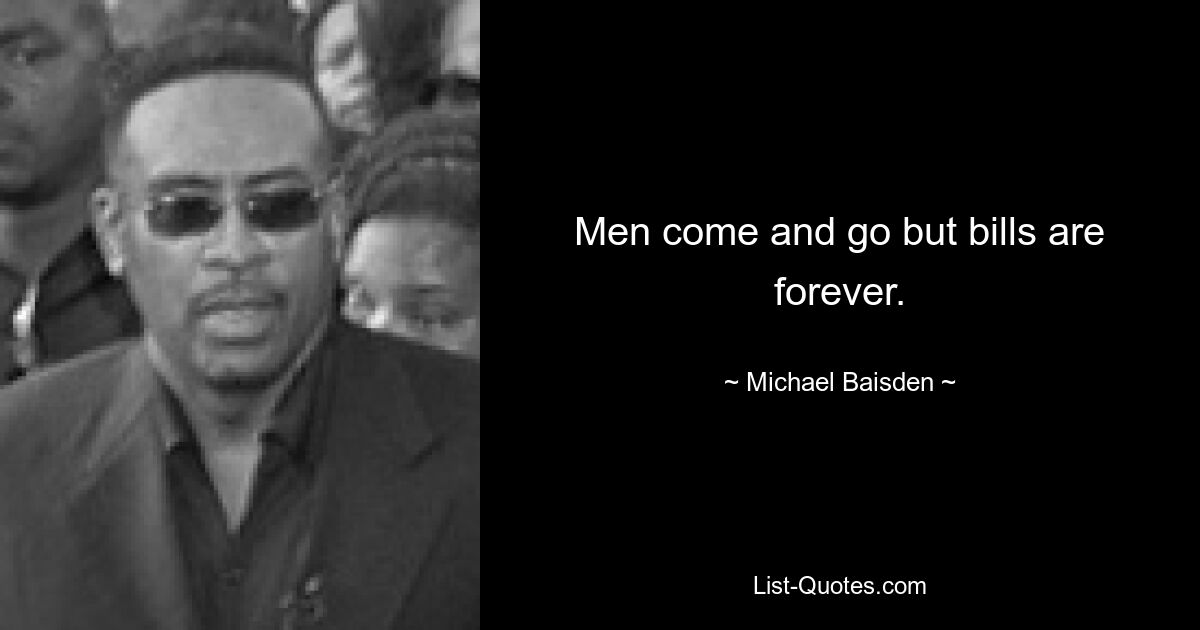 Men come and go but bills are forever. — © Michael Baisden