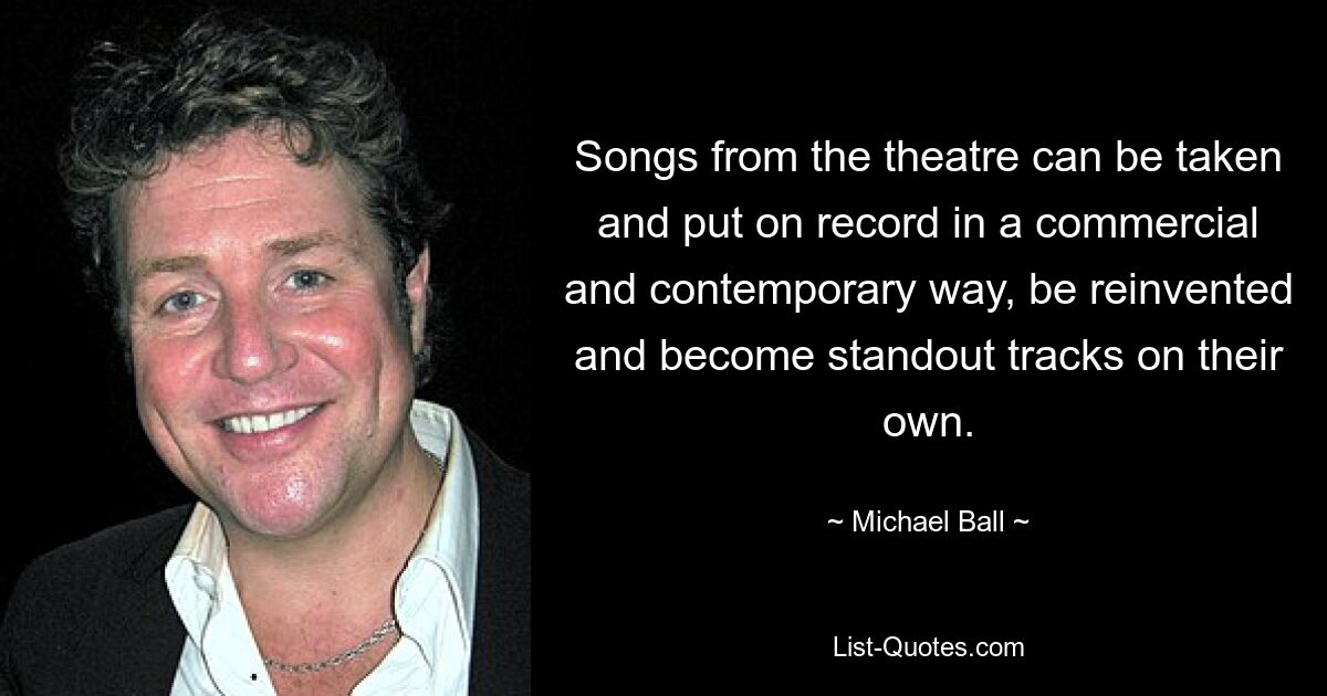 Songs from the theatre can be taken and put on record in a commercial and contemporary way, be reinvented and become standout tracks on their own. — © Michael Ball