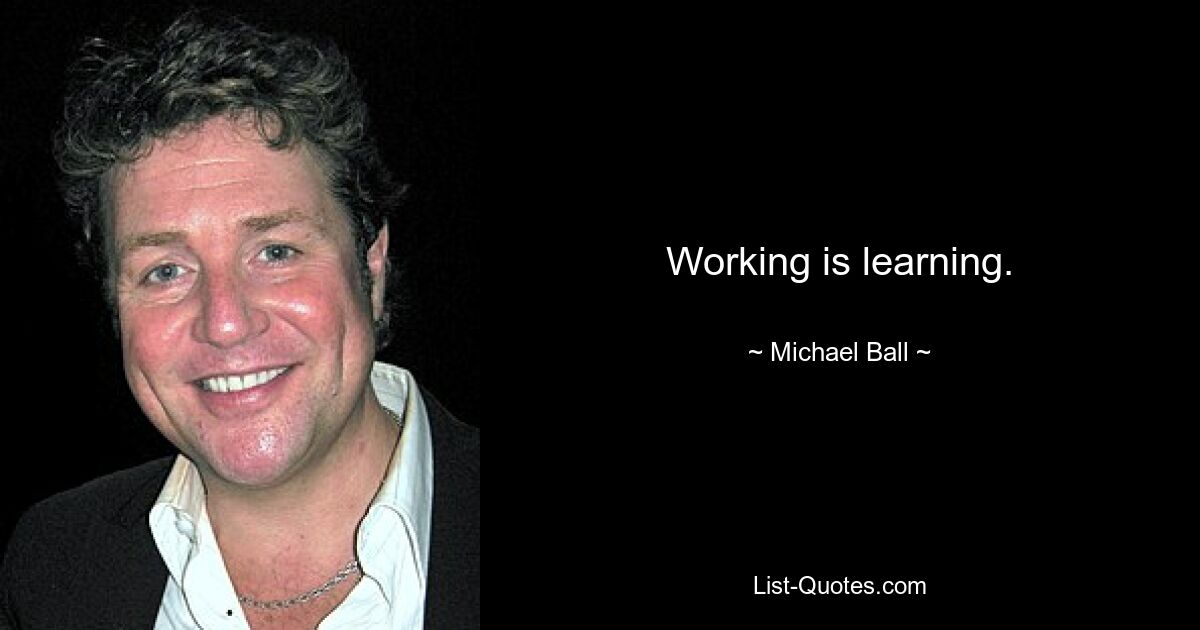 Working is learning. — © Michael Ball