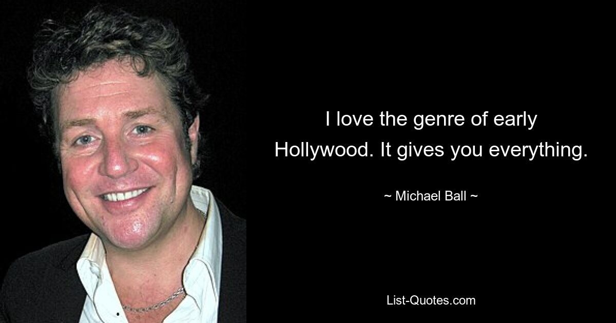 I love the genre of early Hollywood. It gives you everything. — © Michael Ball