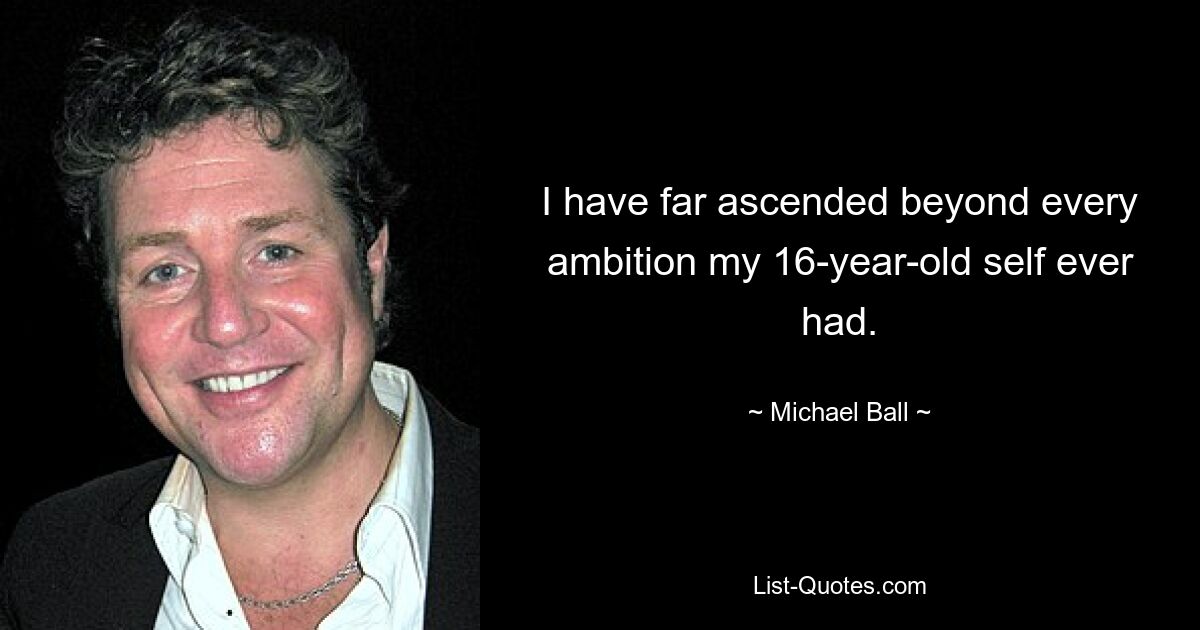 I have far ascended beyond every ambition my 16-year-old self ever had. — © Michael Ball