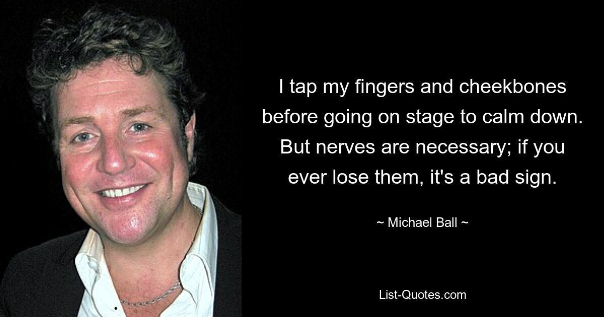 I tap my fingers and cheekbones before going on stage to calm down. But nerves are necessary; if you ever lose them, it's a bad sign. — © Michael Ball